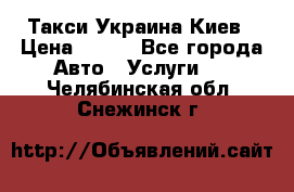 Такси Украина Киев › Цена ­ 100 - Все города Авто » Услуги   . Челябинская обл.,Снежинск г.